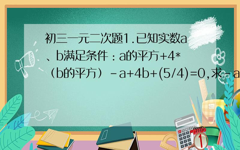 初三一元二次题1.已知实数a、b满足条件：a的平方+4*（b的平方）-a+4b+(5/4)=0,求-ab的平方根.2.已