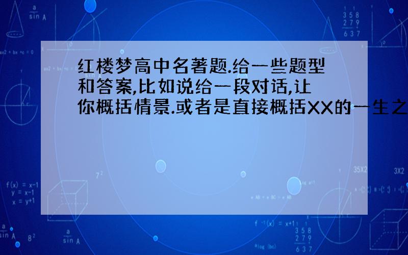 红楼梦高中名著题.给一些题型和答案,比如说给一段对话,让你概括情景.或者是直接概括XX的一生之类的.