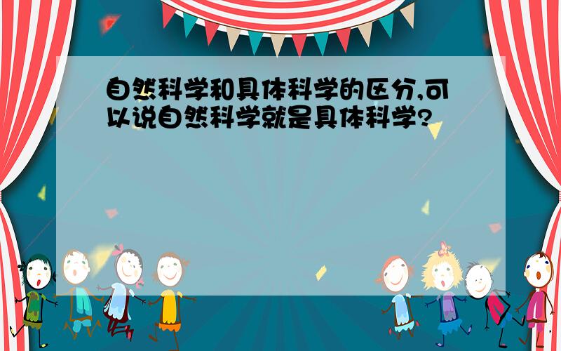 自然科学和具体科学的区分,可以说自然科学就是具体科学?