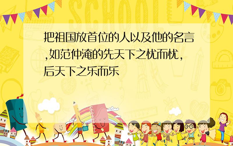 把祖国放首位的人以及他的名言,如范仲淹的先天下之忧而忧,后天下之乐而乐