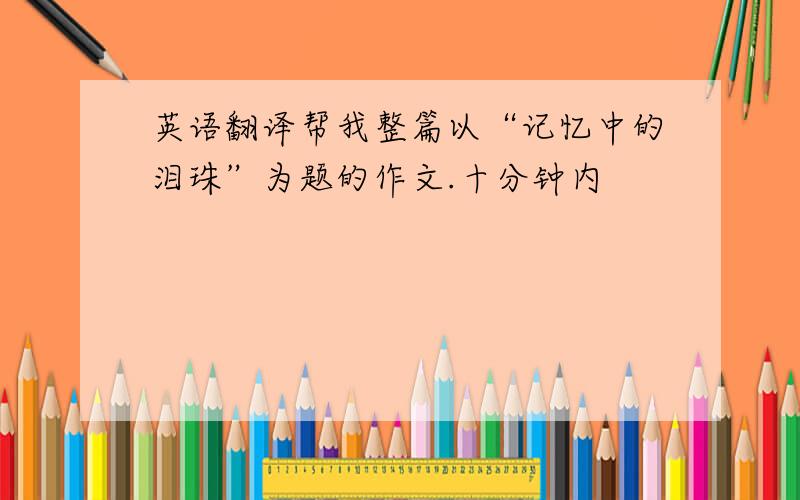 英语翻译帮我整篇以“记忆中的泪珠”为题的作文.十分钟内