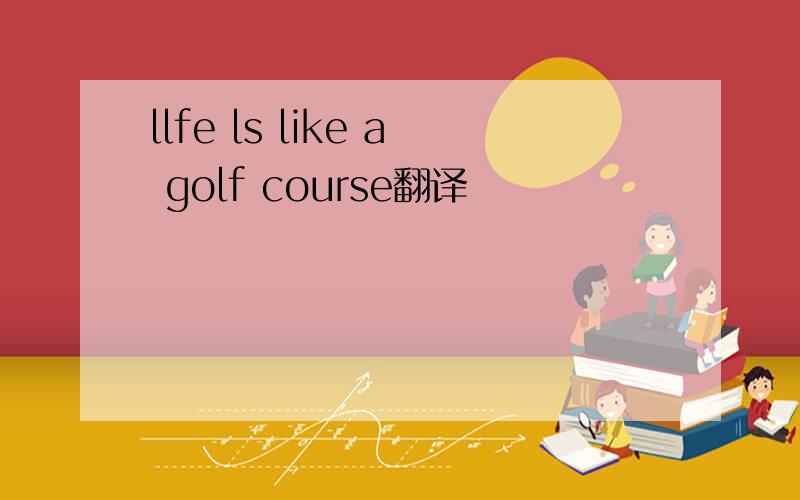 llfe ls like a golf course翻译