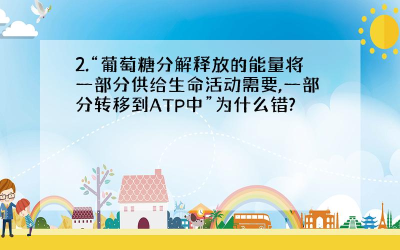 2.“葡萄糖分解释放的能量将一部分供给生命活动需要,一部分转移到ATP中”为什么错?