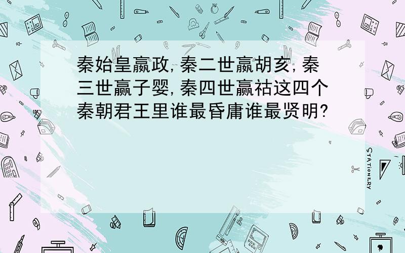 秦始皇嬴政,秦二世嬴胡亥,秦三世赢子婴,秦四世赢祜这四个秦朝君王里谁最昏庸谁最贤明?