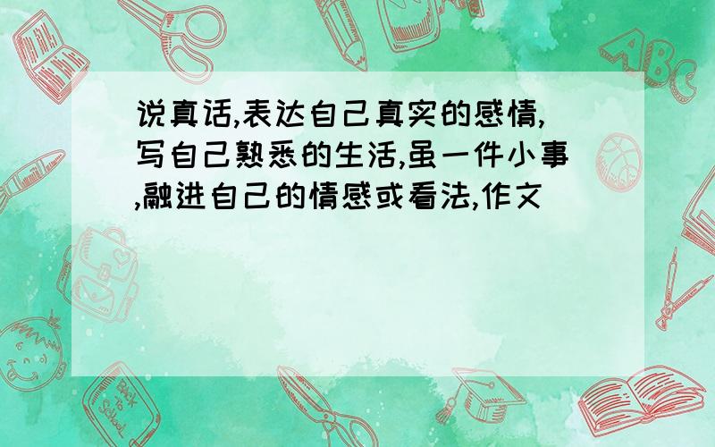 说真话,表达自己真实的感情,写自己熟悉的生活,虽一件小事,融进自己的情感或看法,作文