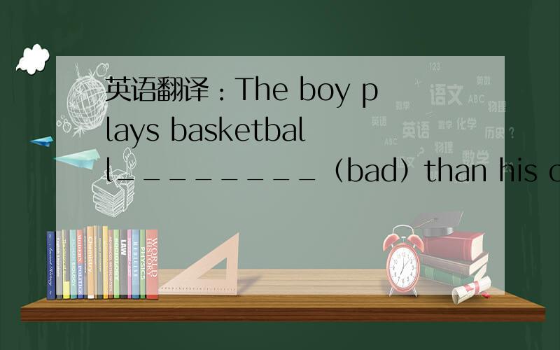 英语翻译：The boy plays basketball________（bad）than his classmate