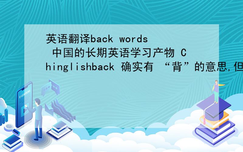 英语翻译back words 中国的长期英语学习产物 Chinglishback 确实有 “背”的意思,但是 一般外国是