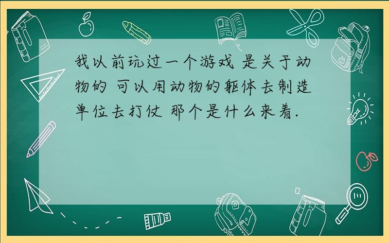 我以前玩过一个游戏 是关于动物的 可以用动物的躯体去制造单位去打仗 那个是什么来着.