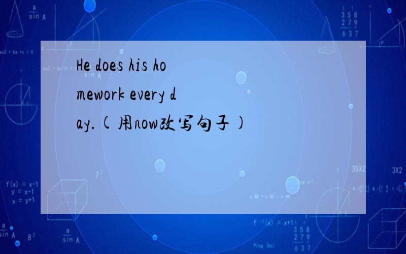 He does his homework every day.(用now改写句子)