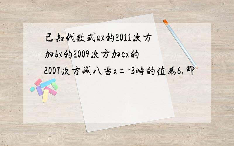 已知代数式ax的2011次方加bx的2009次方加cx的2007次方减八当x=-3时的值为6,那