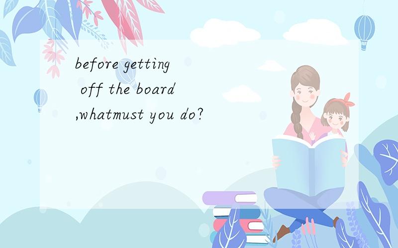 before getting off the board,whatmust you do?