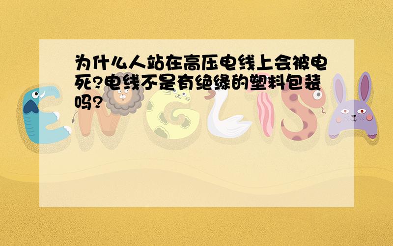 为什么人站在高压电线上会被电死?电线不是有绝缘的塑料包装吗?