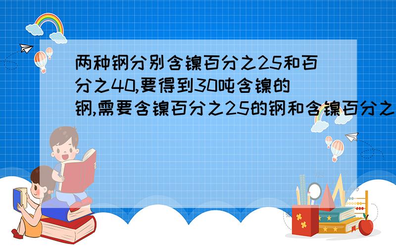 两种钢分别含镍百分之25和百分之40,要得到30吨含镍的钢,需要含镍百分之25的钢和含镍百分之40的钢各多少吨?