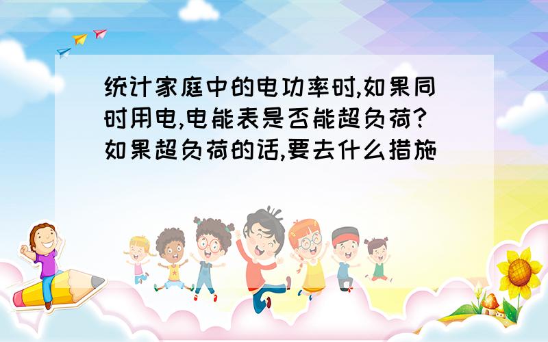 统计家庭中的电功率时,如果同时用电,电能表是否能超负荷?如果超负荷的话,要去什么措施