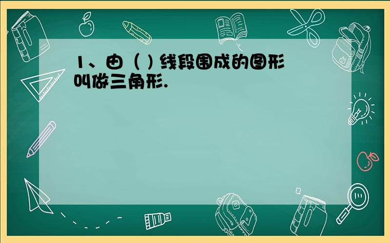 1、由（ ) 线段围成的图形叫做三角形.