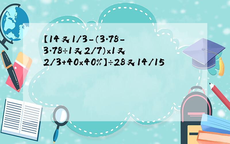 【14又1/3-（3.78-3.78÷1又2/7）×1又2/3＋40×40％】÷28又14/15