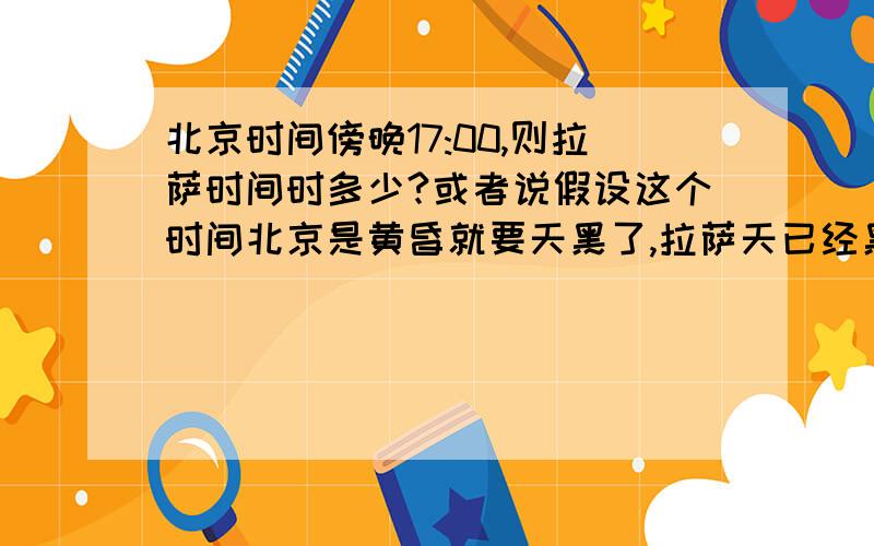 北京时间傍晚17:00,则拉萨时间时多少?或者说假设这个时间北京是黄昏就要天黑了,拉萨天已经黑了吗?