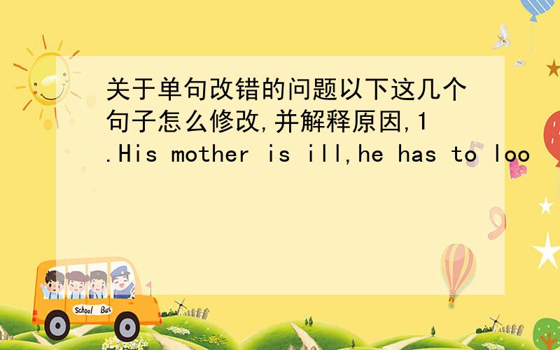 关于单句改错的问题以下这几个句子怎么修改,并解释原因,1.His mother is ill,he has to loo