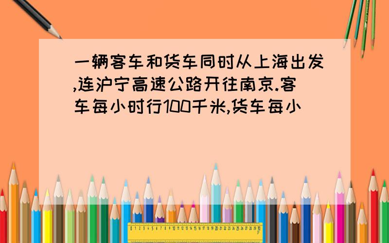 一辆客车和货车同时从上海出发,连沪宁高速公路开往南京.客车每小时行100千米,货车每小