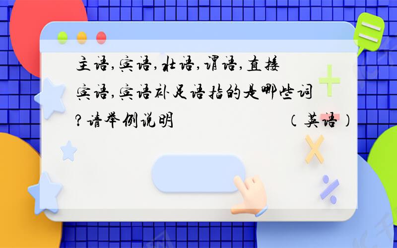 主语,宾语,壮语,谓语,直接宾语,宾语补足语指的是哪些词?请举例说明　　　　　　（英语）