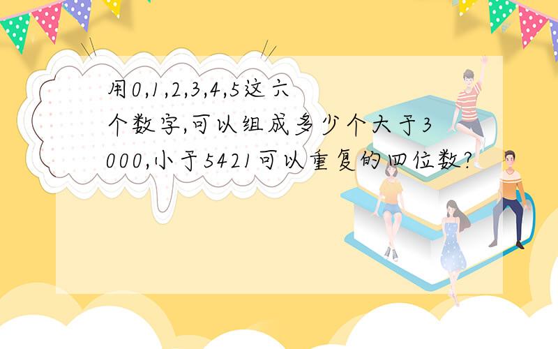 用0,1,2,3,4,5这六个数字,可以组成多少个大于3000,小于5421可以重复的四位数?