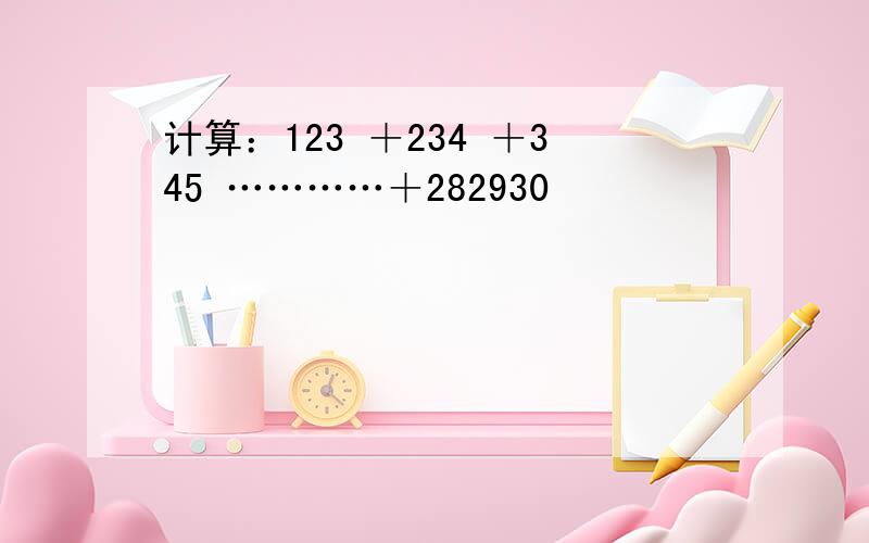 计算：123 ＋234 ＋345 …………＋282930