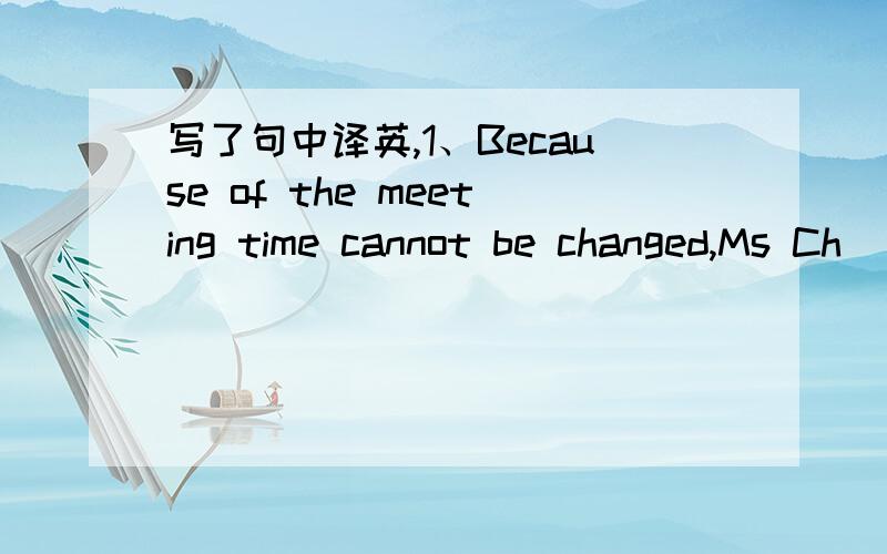 写了句中译英,1、Because of the meeting time cannot be changed,Ms Ch