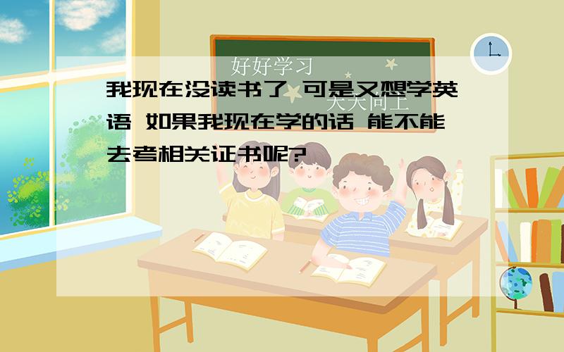 我现在没读书了 可是又想学英语 如果我现在学的话 能不能去考相关证书呢?