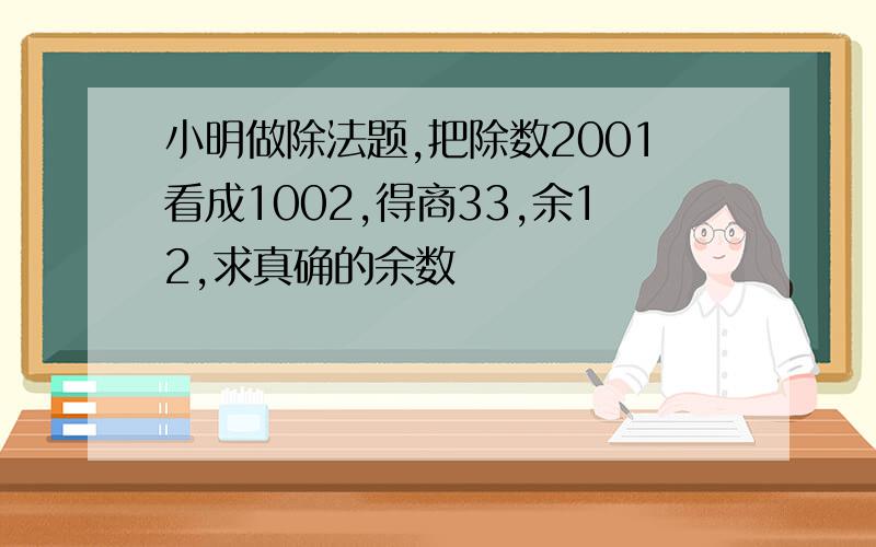 小明做除法题,把除数2001看成1002,得商33,余12,求真确的余数