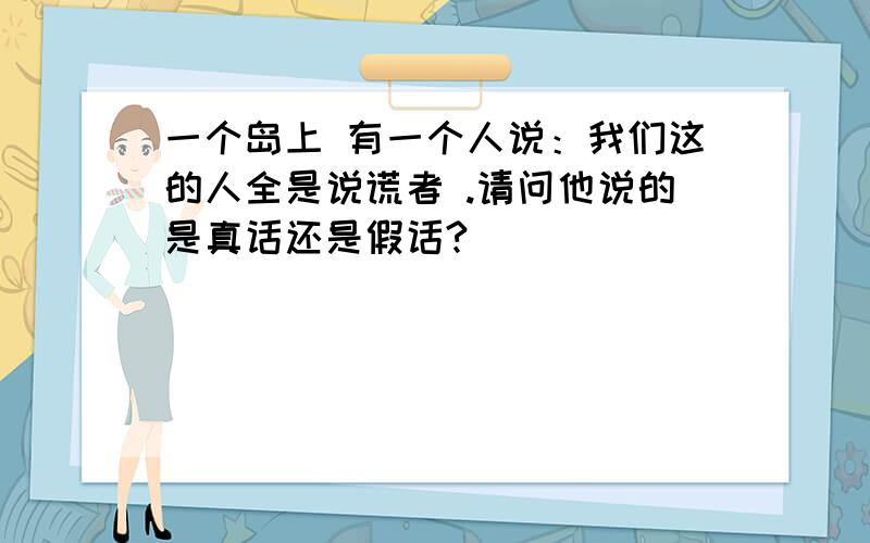 一个岛上 有一个人说：我们这的人全是说谎者 .请问他说的是真话还是假话?