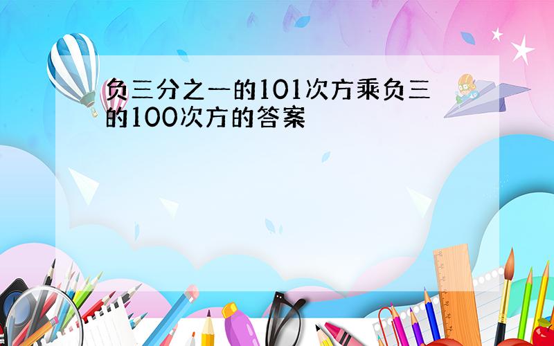 负三分之一的101次方乘负三的100次方的答案