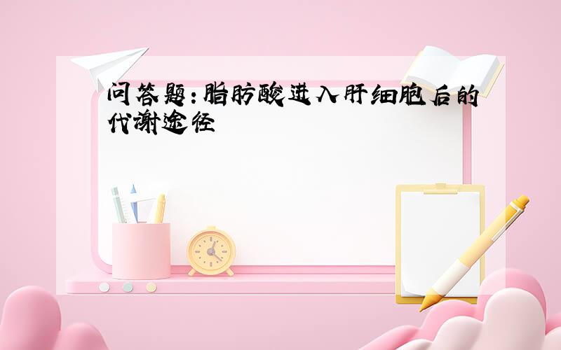 问答题：脂肪酸进入肝细胞后的代谢途径