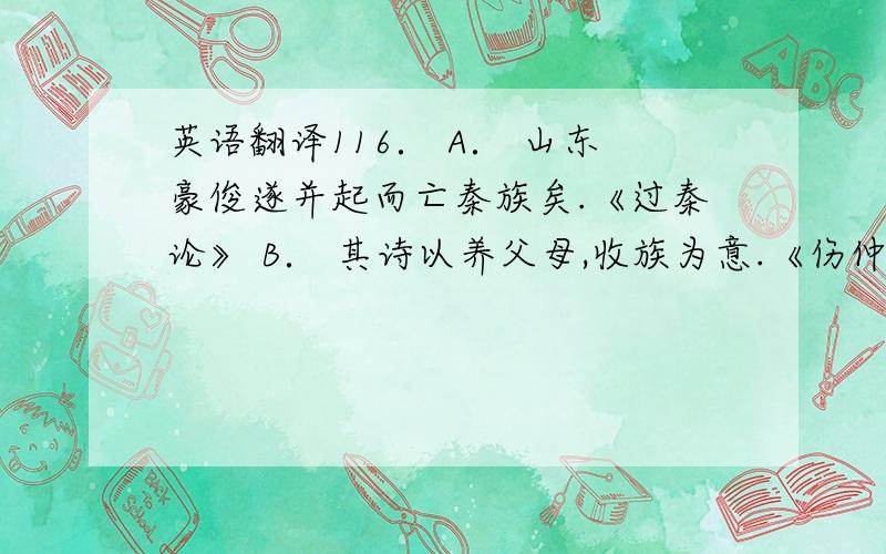 英语翻译116． A． 山东豪俊遂并起而亡秦族矣.《过秦论》 B． 其诗以养父母,收族为意.《伤仲永》 C． 族秦者秦也