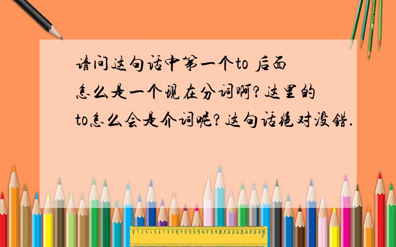 请问这句话中第一个to 后面怎么是一个现在分词啊?这里的to怎么会是介词呢?这句话绝对没错.