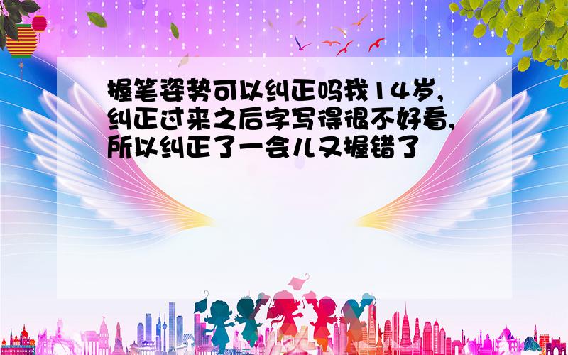 握笔姿势可以纠正吗我14岁,纠正过来之后字写得很不好看,所以纠正了一会儿又握错了