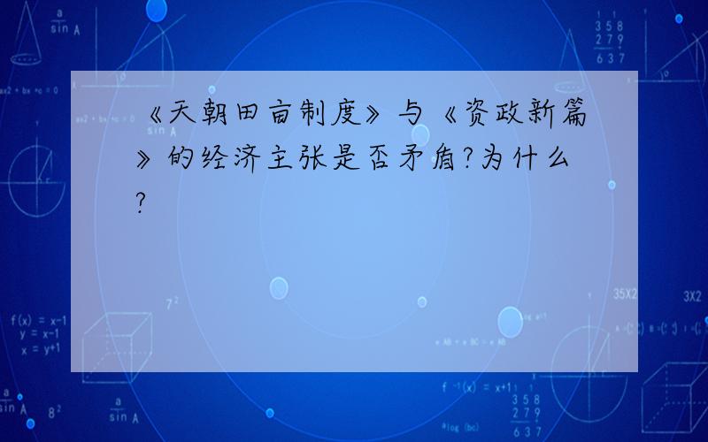 《天朝田亩制度》与《资政新篇》的经济主张是否矛盾?为什么?