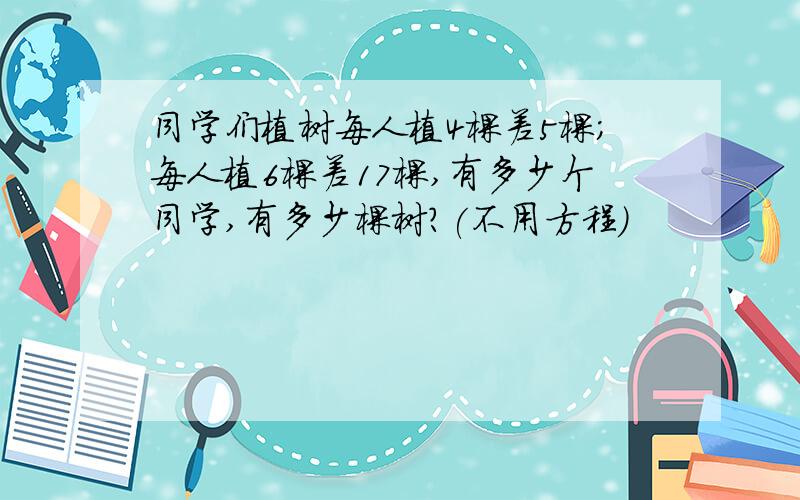 同学们植树每人植4棵差5棵;每人植6棵差17棵,有多少个同学,有多少棵树?(不用方程)