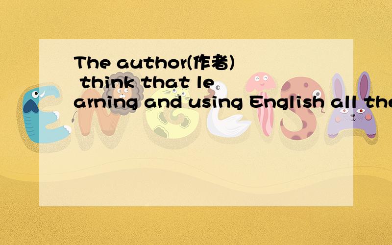 The author(作者) think that learning and using English all the