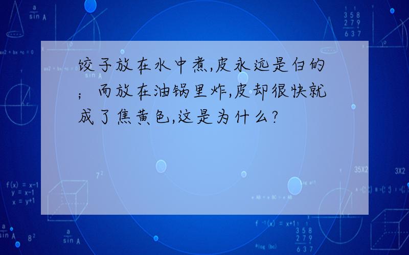 饺子放在水中煮,皮永远是白的；而放在油锅里炸,皮却很快就成了焦黄色,这是为什么?