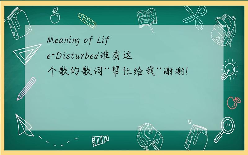 Meaning of Life-Disturbed谁有这个歌的歌词``帮忙给我``谢谢!