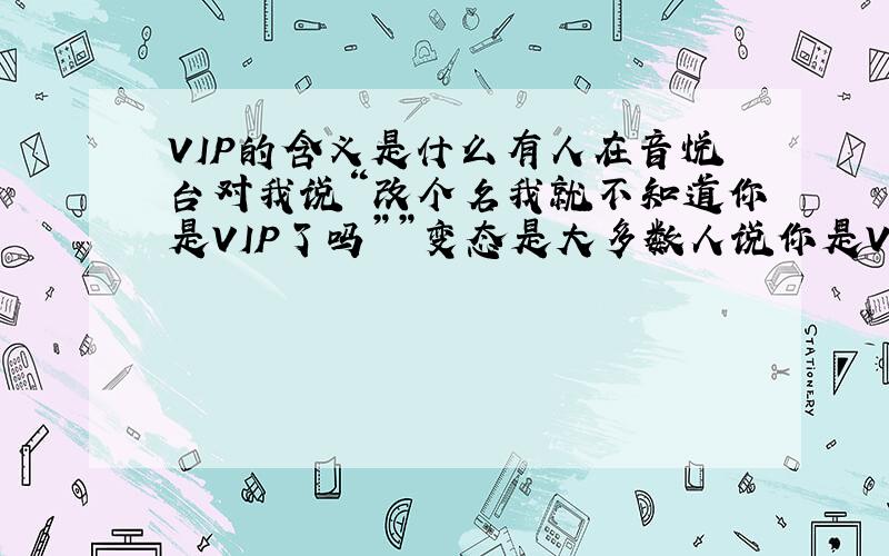 VIP的含义是什么有人在音悦台对我说“改个名我就不知道你是VIP了吗””变态是大多数人说你是VIP“,这里的VIP是什么