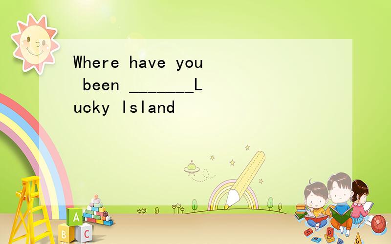 Where have you been _______Lucky Island