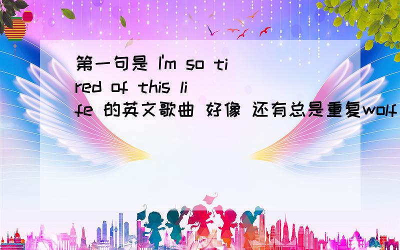 第一句是 I'm so tired of this life 的英文歌曲 好像 还有总是重复wolf cry 还是别英文