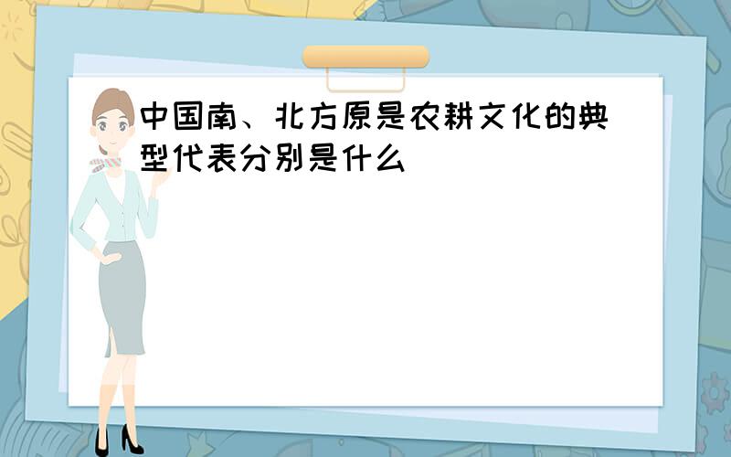 中国南、北方原是农耕文化的典型代表分别是什么