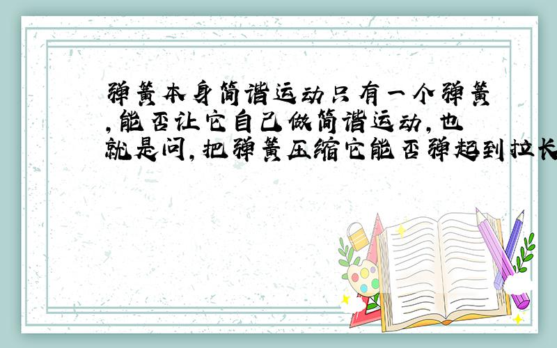 弹簧本身简谐运动只有一个弹簧,能否让它自己做简谐运动,也就是问,把弹簧压缩它能否弹起到拉长的地步,我个人觉得不行,但是又