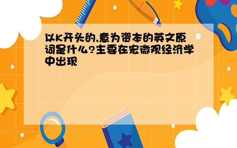 以K开头的,意为资本的英文原词是什么?主要在宏微观经济学中出现