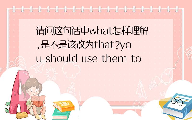 请问这句话中what怎样理解,是不是该改为that?you should use them to