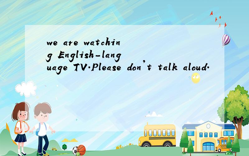 we are watching English-language TV.Please don't talk aloud.