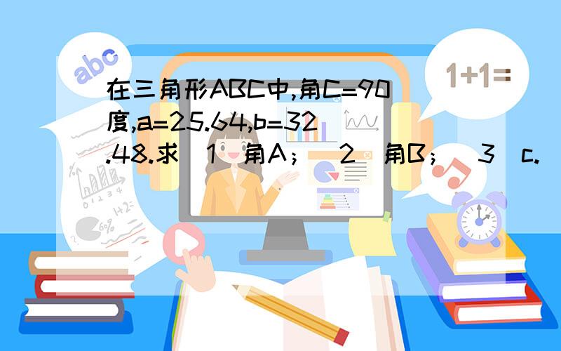 在三角形ABC中,角C=90度,a=25.64,b=32.48.求（1）角A；（2）角B；（3）c.