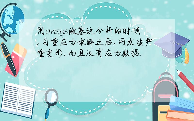 用ansys做基坑分析的时候,自重应力求解之后,网发生严重变形,而且没有应力数据.